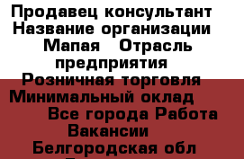 Продавец-консультант › Название организации ­ Мапая › Отрасль предприятия ­ Розничная торговля › Минимальный оклад ­ 24 000 - Все города Работа » Вакансии   . Белгородская обл.,Белгород г.